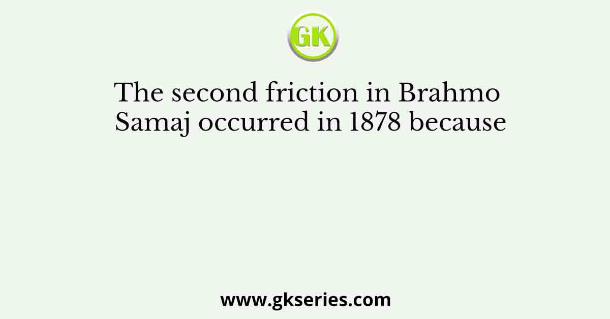 The second friction in Brahmo Samaj occurred in 1878 because