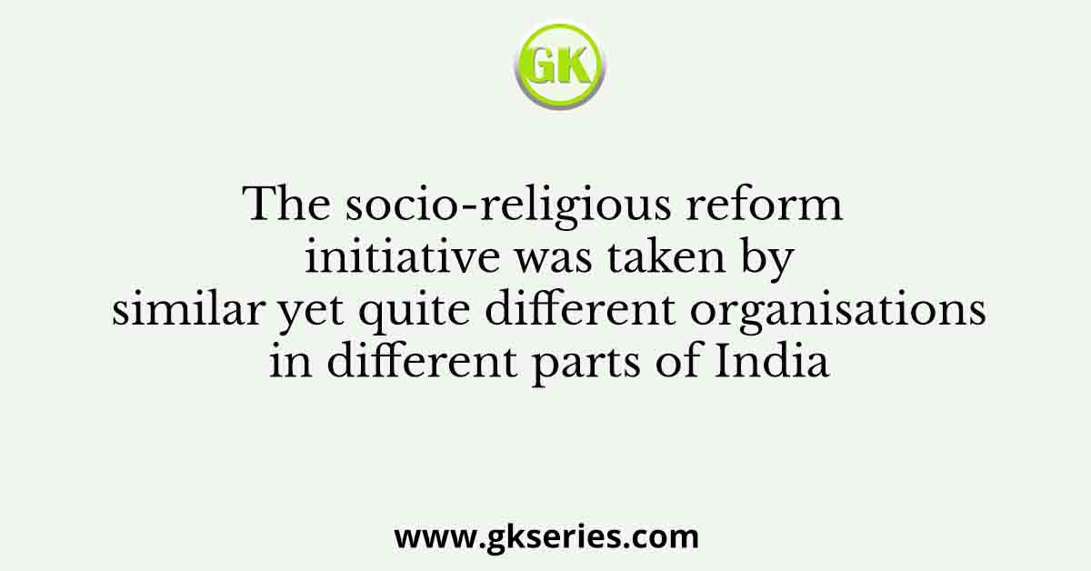 The socio-religious reform initiative was taken by similar yet quite different organisations in different parts of India