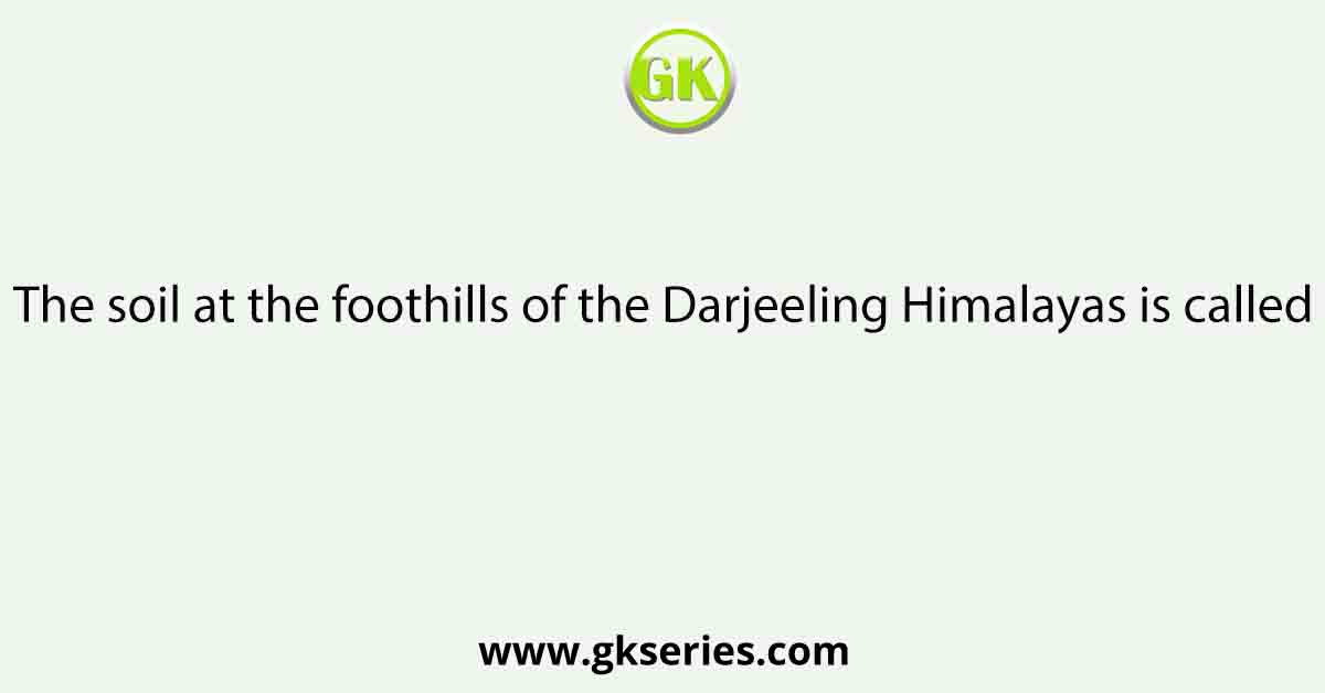 The soil at the foothills of the Darjeeling Himalayas is called
