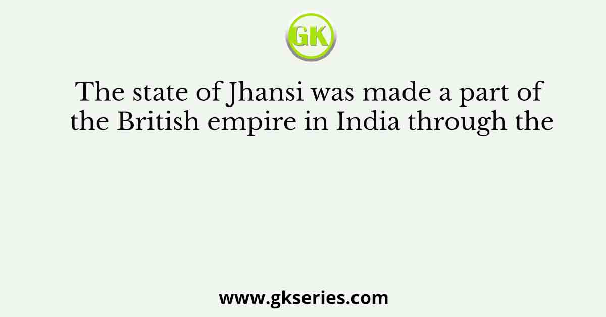 The state of Jhansi was made a part of the British empire in India through the