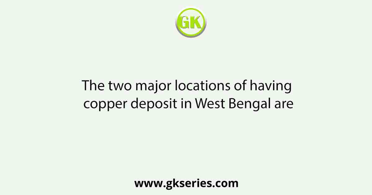The two major locations of having copper deposit in West Bengal are