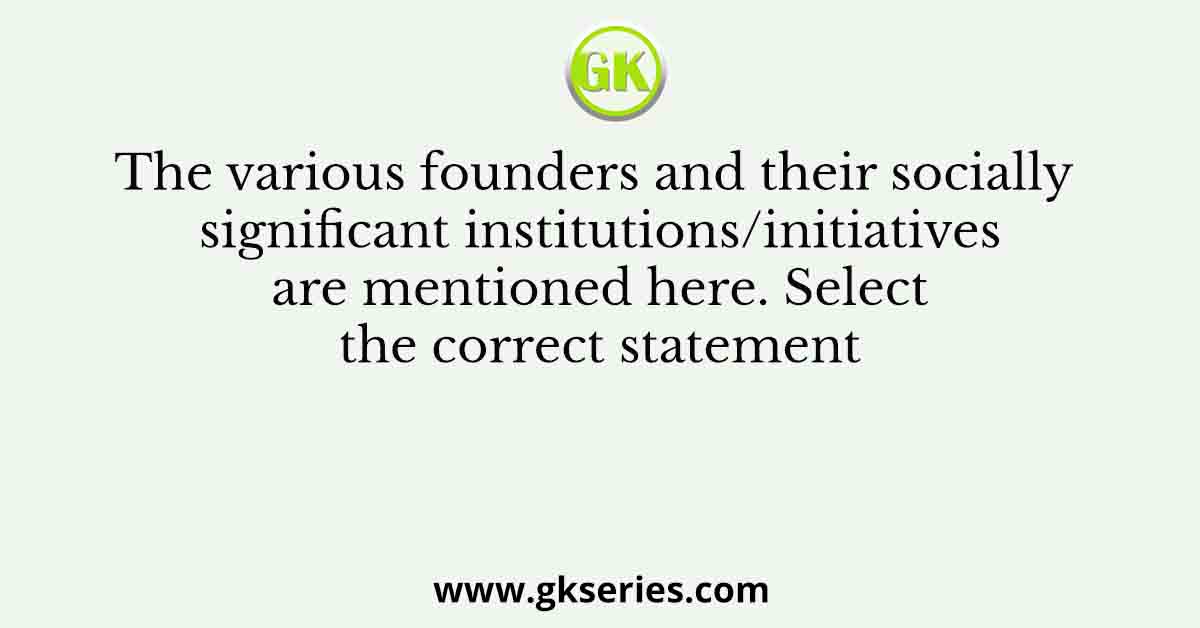 The various founders and their socially significant institutions/initiatives are mentioned here. Select the correct statement