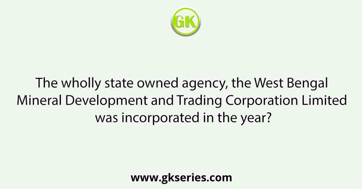 The wholly state owned agency, the West Bengal Mineral Development and Trading Corporation Limited was incorporated in the year?
