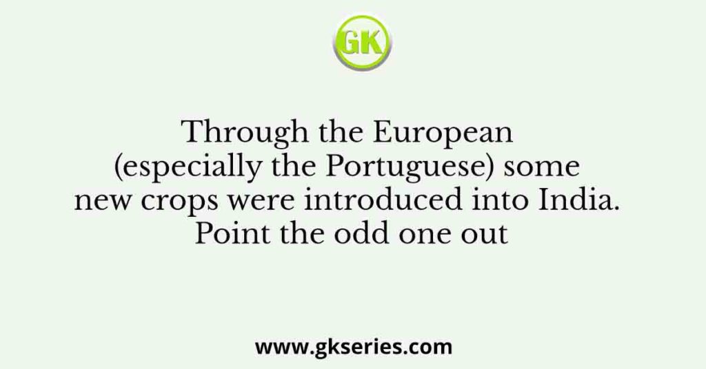 Through the European (especially the Portuguese) some new crops were introduced into India. Point the odd one out