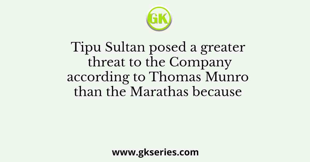 Tipu Sultan posed a greater threat to the Company according to Thomas Munro than the Marathas because