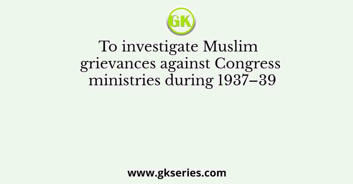 To investigate Muslim grievances against Congress ministries during 1937–39