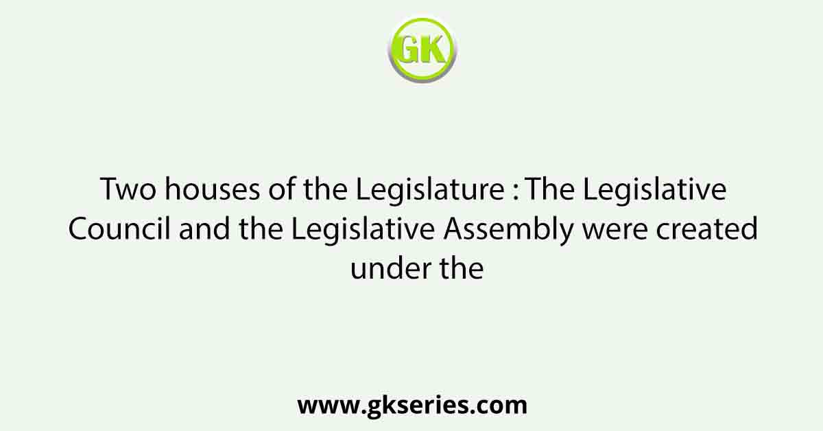 Two houses of the Legislature : The Legislative Council and the Legislative Assembly were created under the