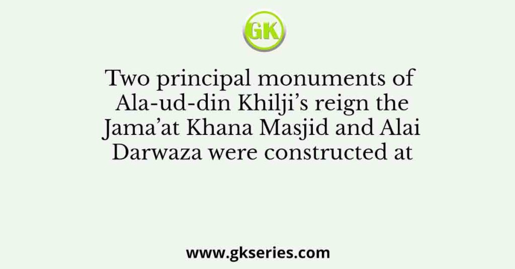 Two principal monuments of Ala-ud-din Khilji’s reign the Jama’at Khana Masjid and Alai Darwaza were constructed at