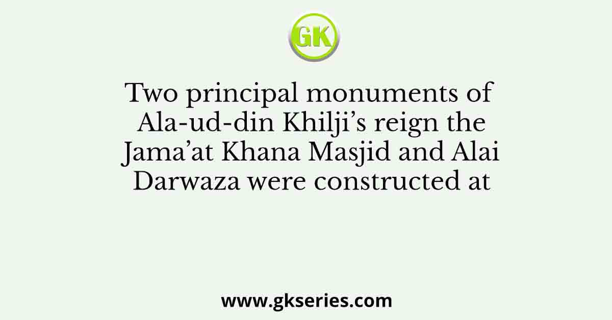 Two principal monuments of Ala-ud-din Khilji’s reign the Jama’at Khana Masjid and Alai Darwaza were constructed at