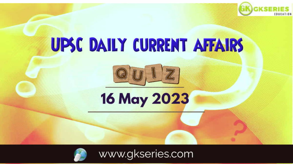 UPSC Daily Current Affairs Quiz 16 May 2023 composed by the Gkseries team is very helpful to UPSC aspirants.