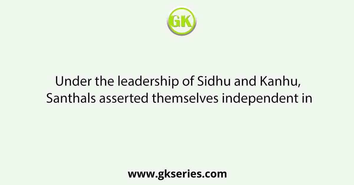 Under the leadership of Sidhu and Kanhu, Santhals asserted themselves independent in