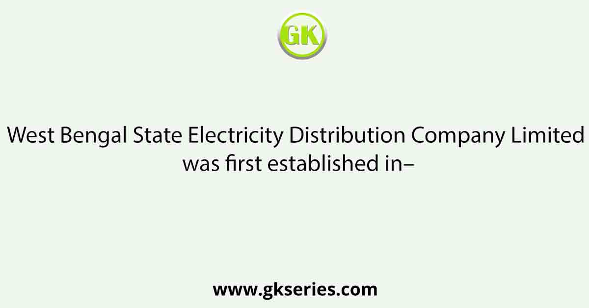 West Bengal State Electricity Distribution Company Limited was first established in–