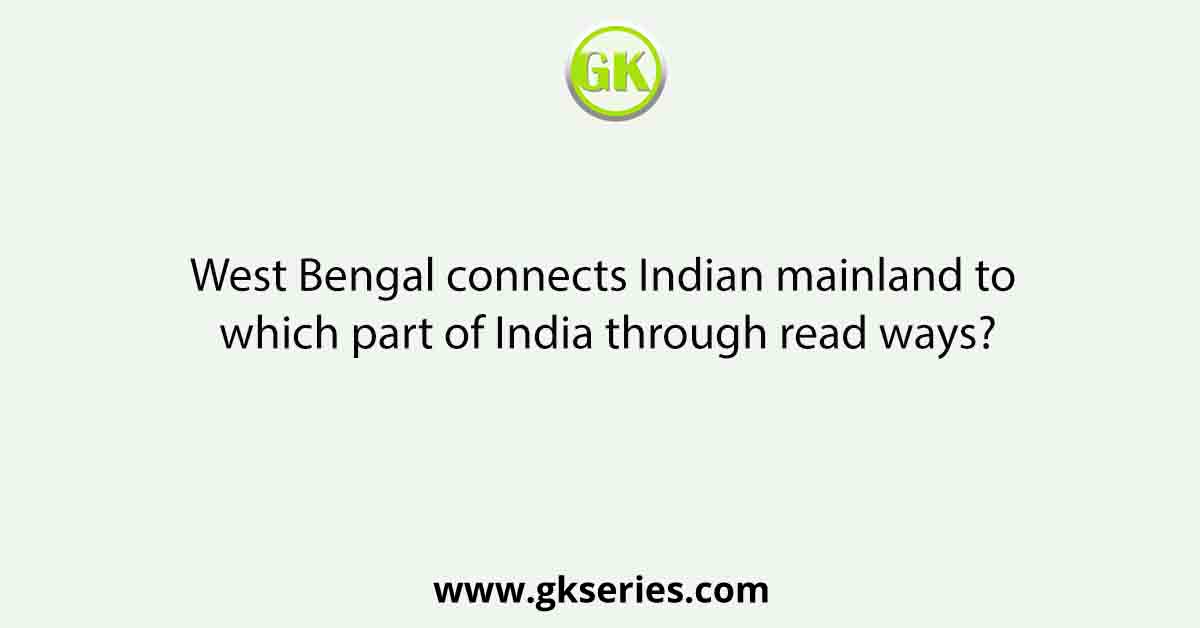West Bengal connects Indian mainland to which part of India through read ways?