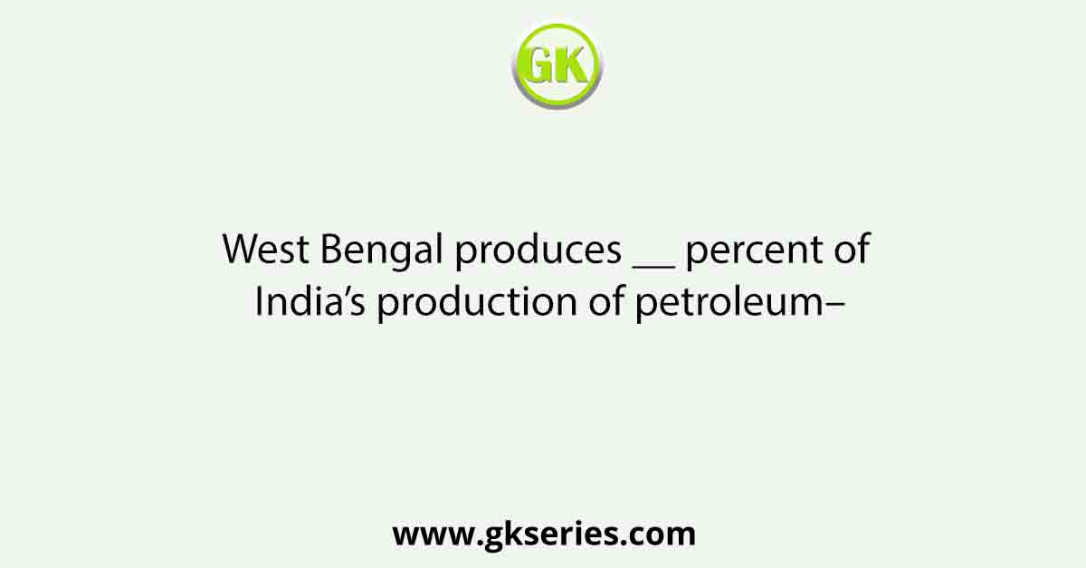 West Bengal produces __ percent of India’s production of petroleum–