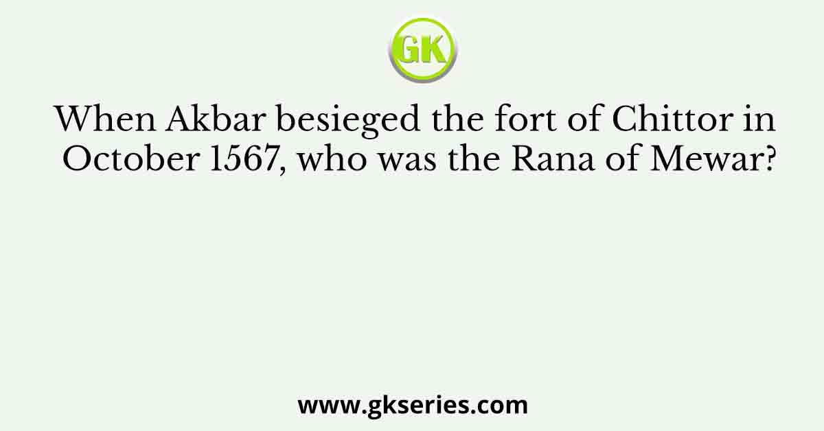 When Akbar besieged the fort of Chittor in October 1567