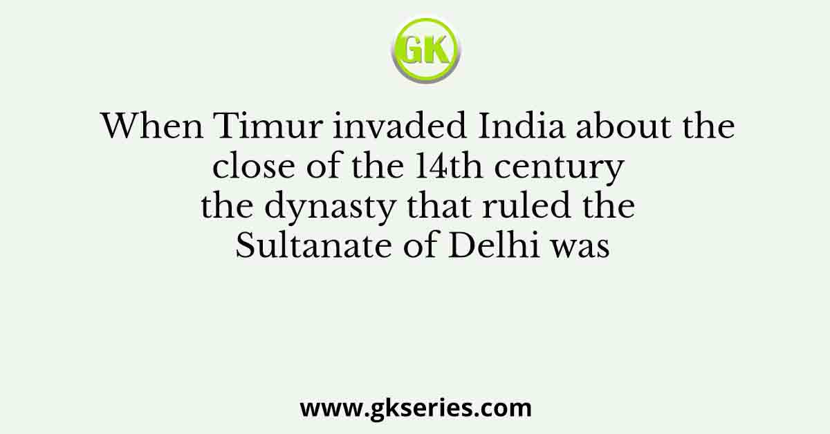 When Timur invaded India about the close of the 14th century the dynasty that ruled the Sultanate of Delhi was