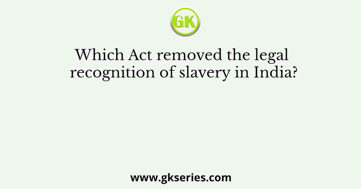 Which Act removed the legal recognition of slavery in India?