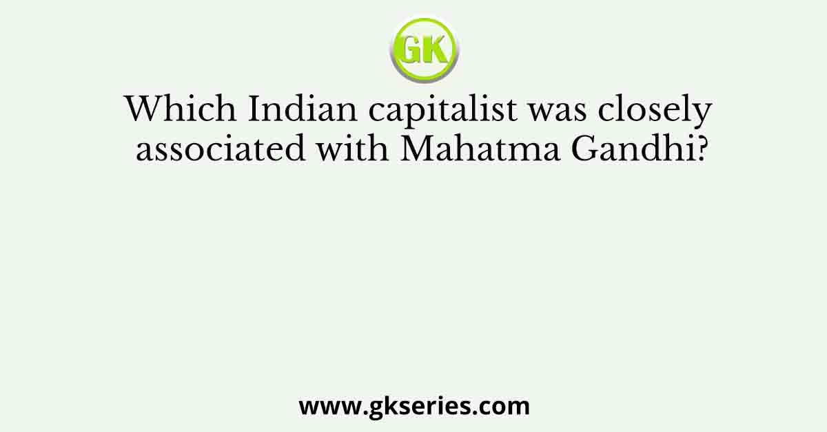 Which Indian capitalist was closely associated with Mahatma Gandhi?