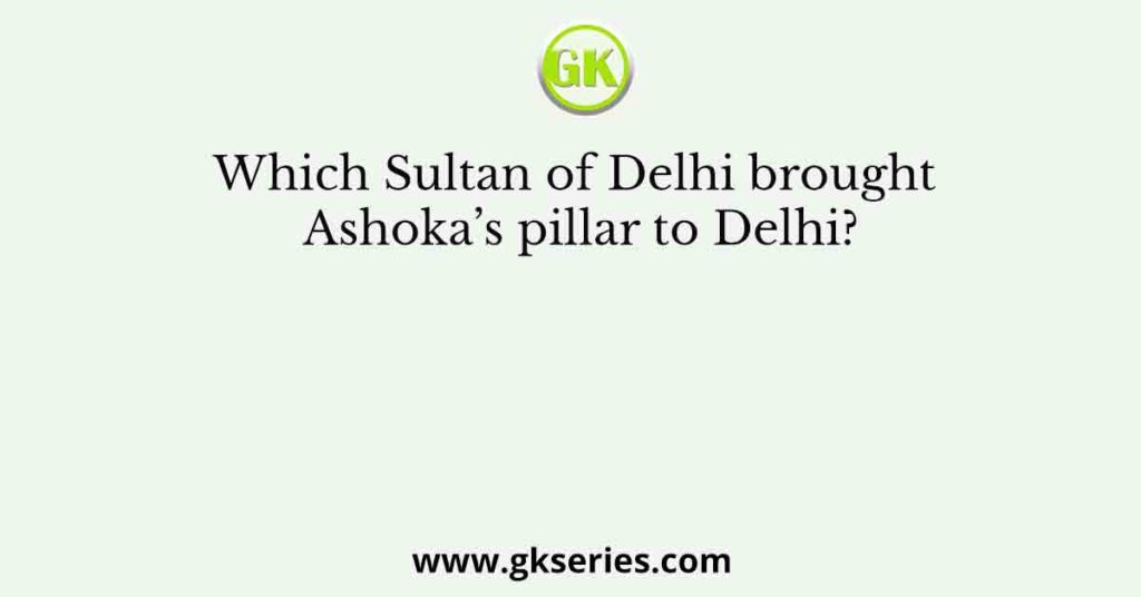 Which Sultan of Delhi brought Ashoka’s pillar to Delhi?