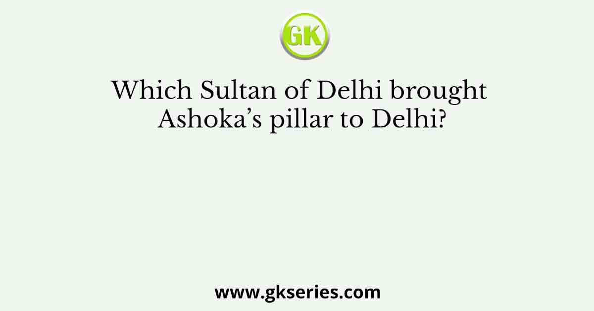 Which Sultan of Delhi brought Ashoka’s pillar to Delhi?