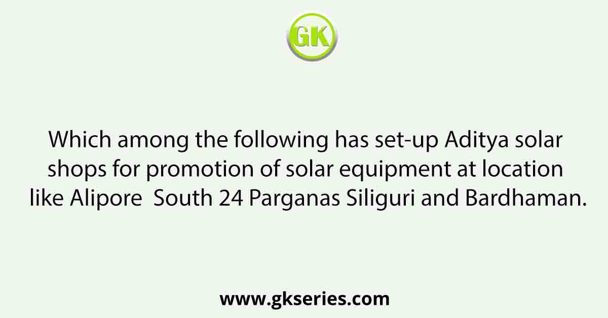 Which among the following has set-up Aditya solar shops for promotion of solar equipment at location like Alipore South 24 Parganas Siliguri and Bardhaman.