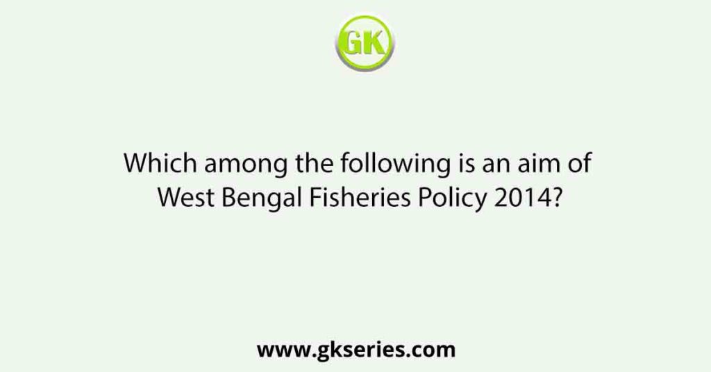 Which among the following is an aim of West Bengal Fisheries Policy 2014?