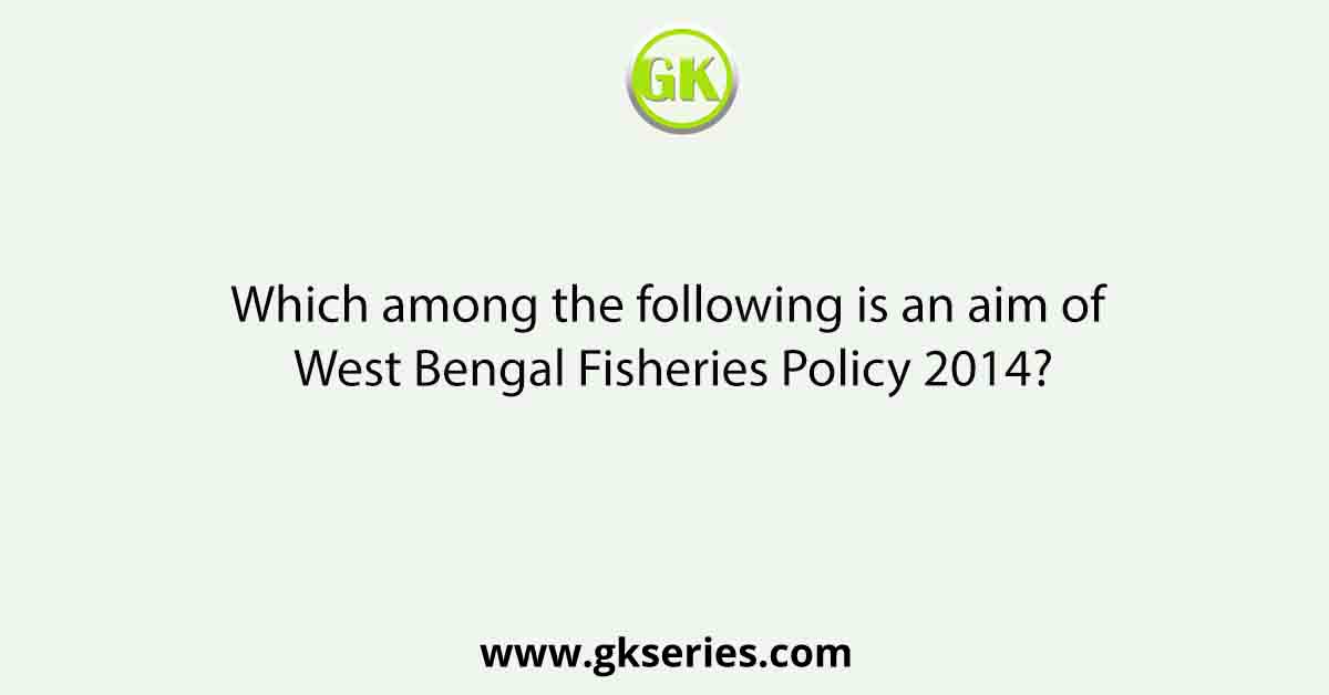 Which among the following is an aim of West Bengal Fisheries Policy 2014?