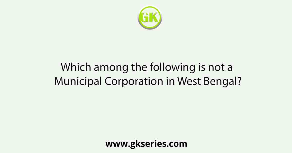 Which among the following is not a Municipal Corporation in West Bengal?