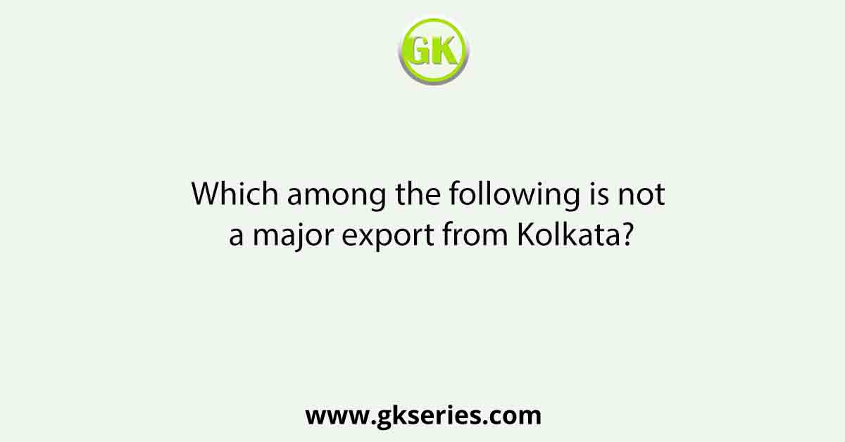 Which among the following is not a major export from Kolkata?