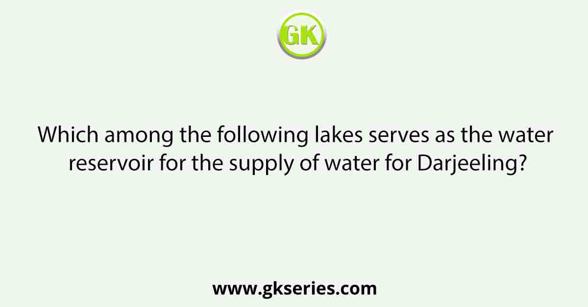 Which among the following lakes serves as the water reservoir for the supply of water for Darjeeling?