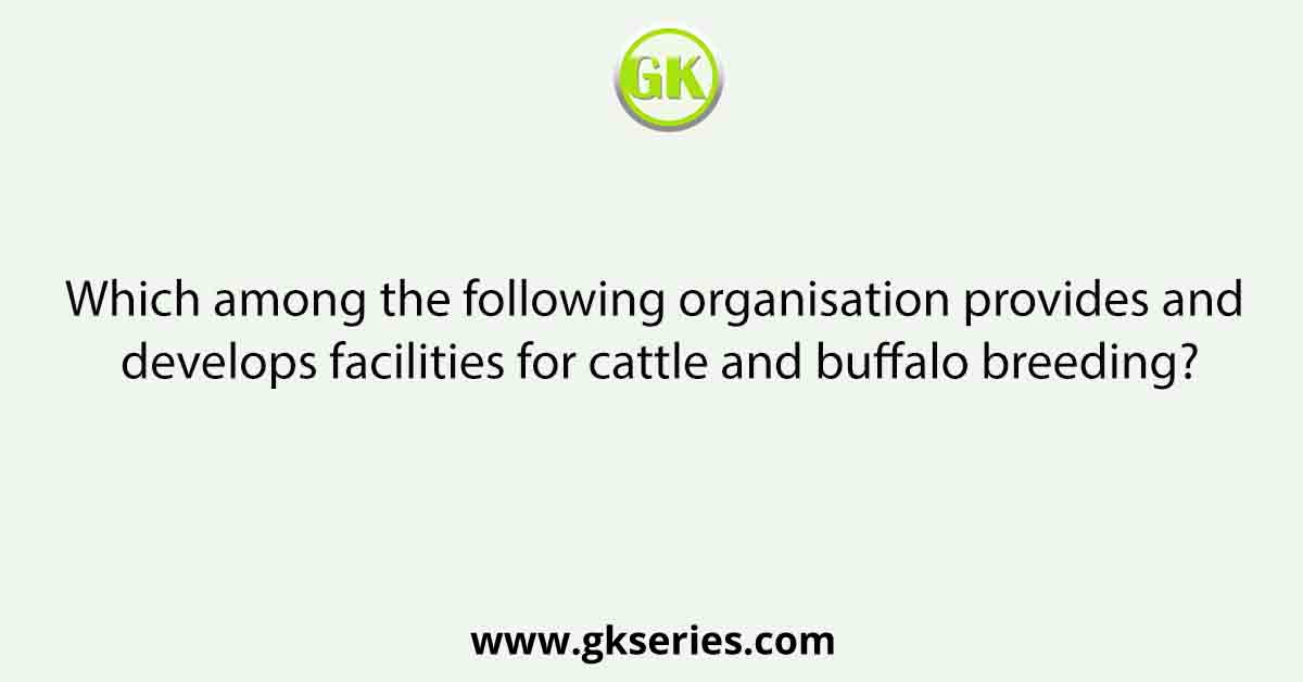 Which among the following organisation provides and develops facilities for cattle and buffalo breeding?