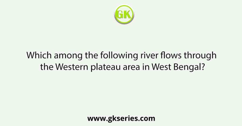 Which among the following river flows through the Western plateau area in West Bengal?