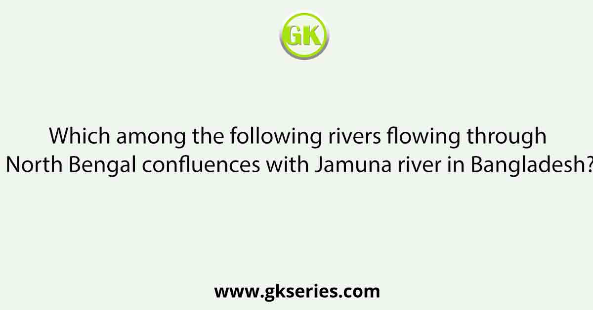 Which among the following rivers flowing through North Bengal conflu-ences with Jamuna river in Bangladesh?