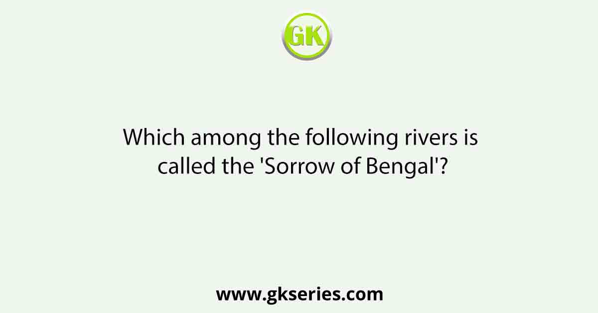 Which among the following rivers is called the 'Sorrow of Bengal'?