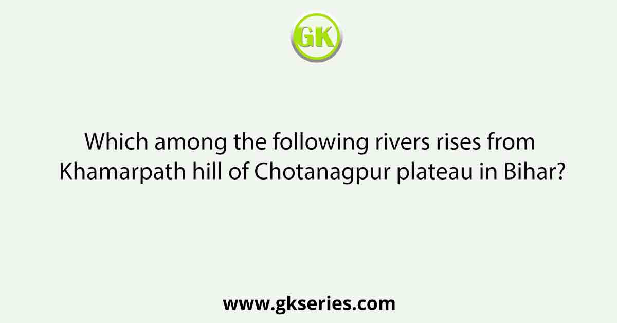 Which among the following rivers rises from Khamarpath hill of Chotanagpur plateau in Bihar?