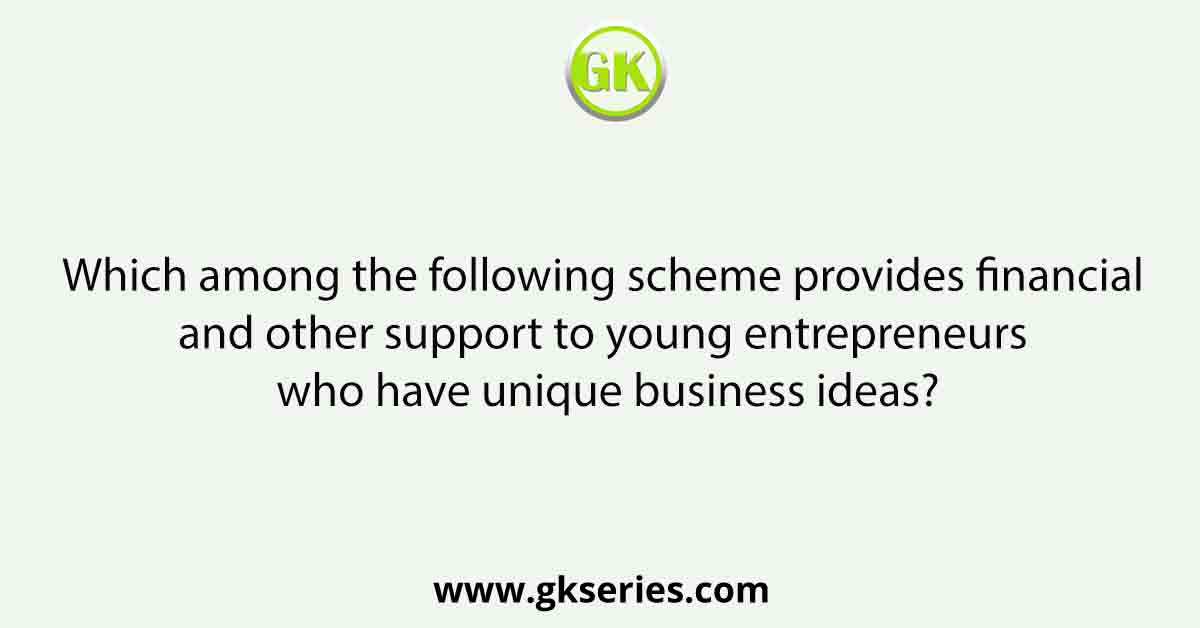 Which among the following scheme provides financial and other support to young entrepreneurs who have unique business ideas?