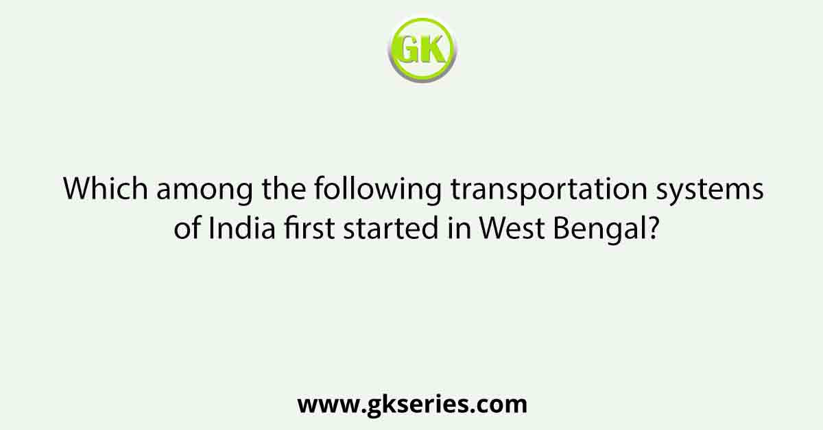 Which among the following transportation systems of India first started in West Bengal?