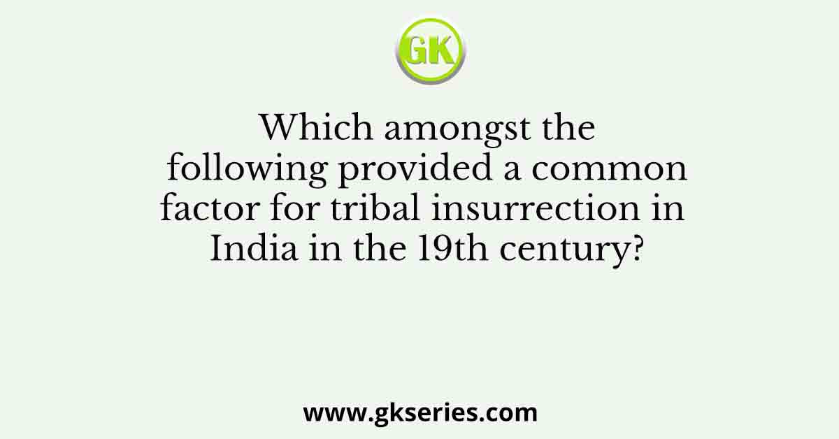Which amongst the following provided a common factor for tribal insurrection in India in the 19th century?