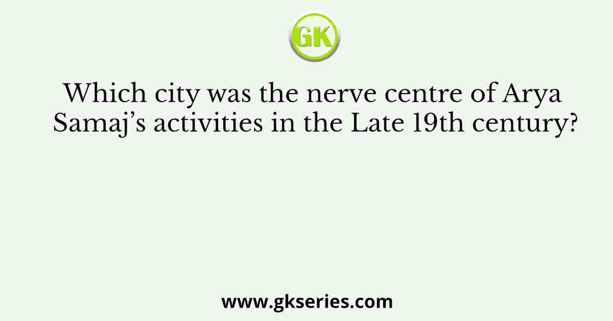 Which city was the nerve centre of Arya Samaj’s activities in the Late 19th century?