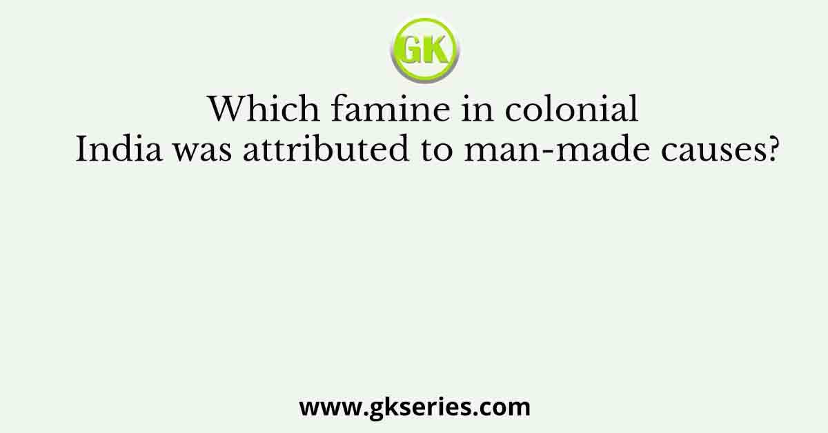 Which famine in colonial India was attributed to man-made causes?