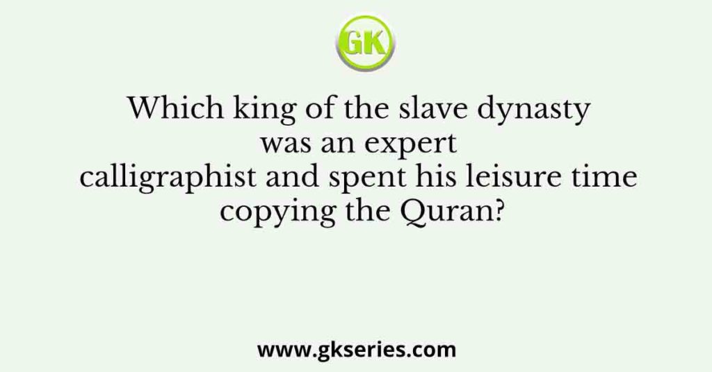 Which king of the slave dynasty was an expert calligraphist and spent his leisure time copying the Quran?