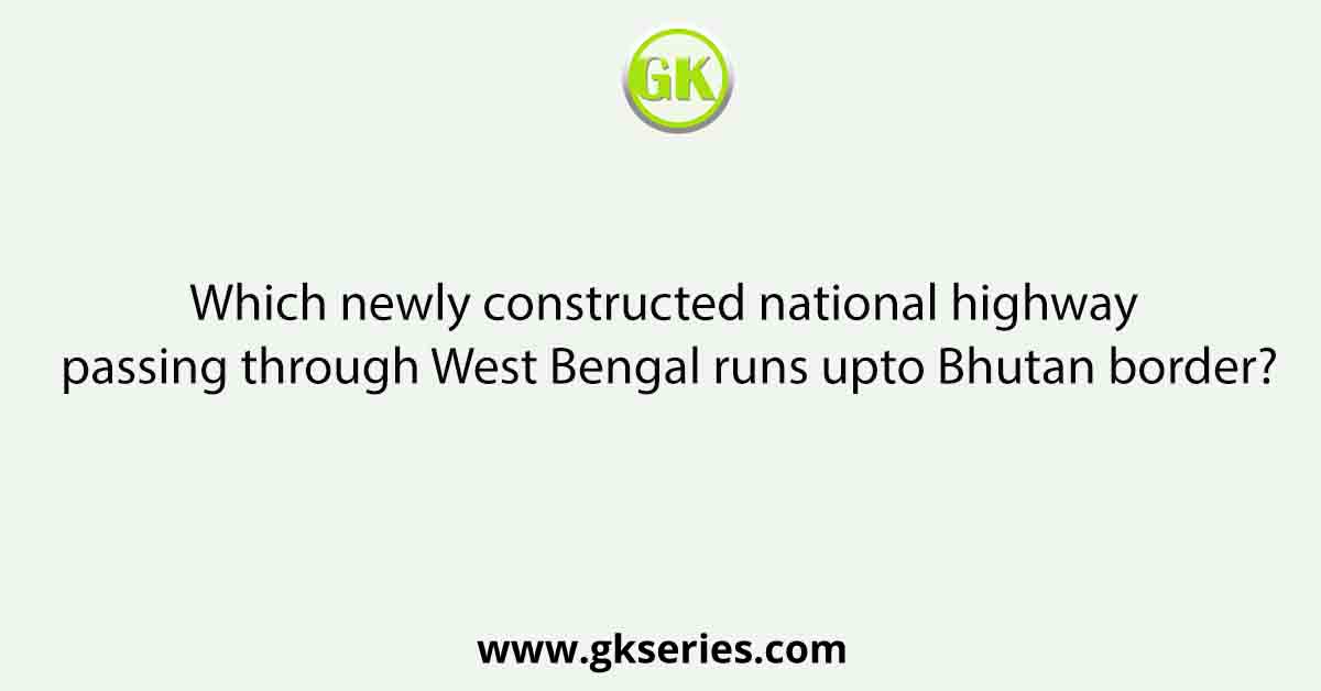Which newly constructed national highway passing through West Bengal runs upto Bhutan border?