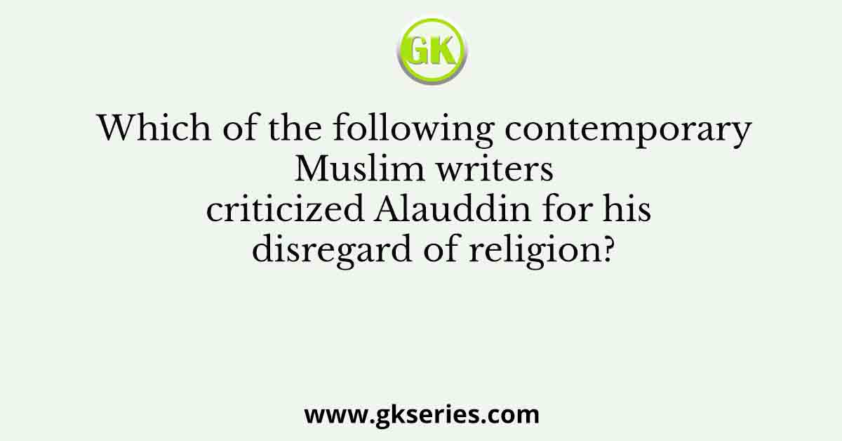 Which of the following contemporary Muslim writers criticized Alauddin for his disregard of religion?