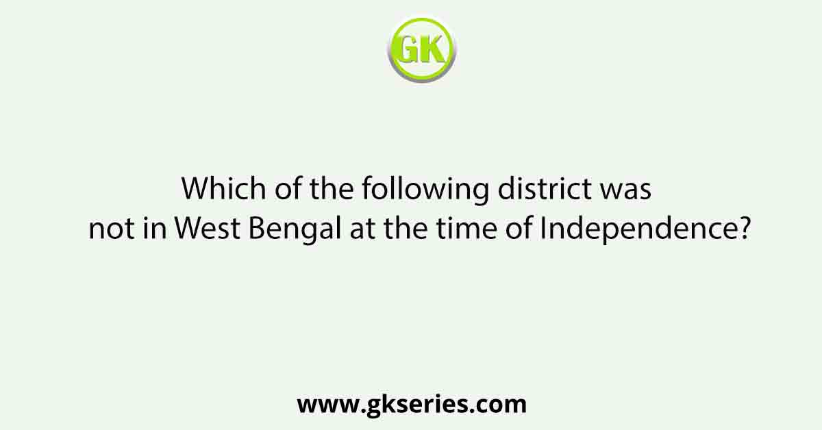 Which of the following district was not in West Bengal at the time of Independence?