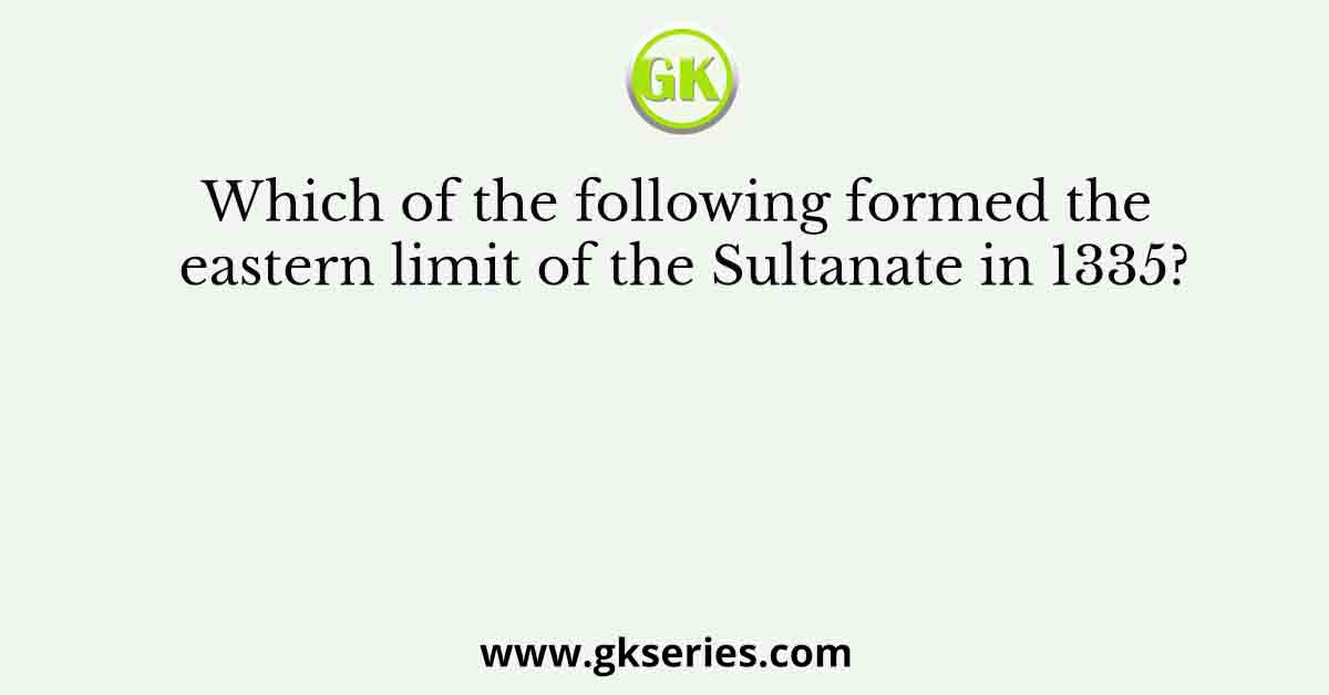 Which of the following formed the eastern limit of the Sultanate in 1335?