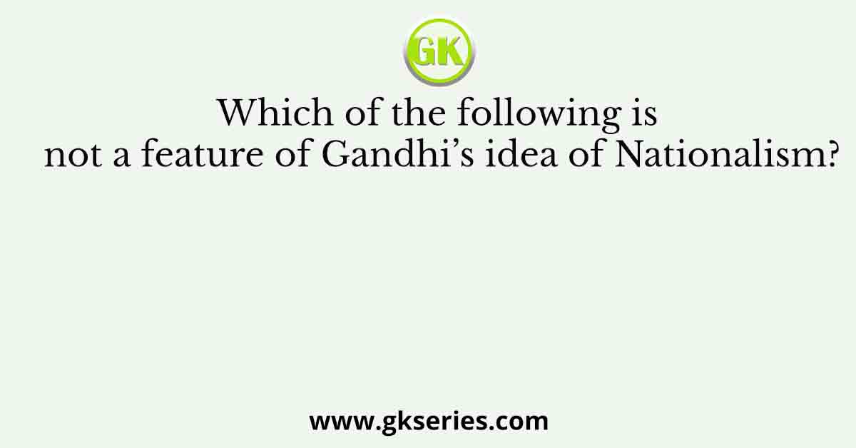Which of the following is not a feature of Gandhi’s idea of Nationalism?