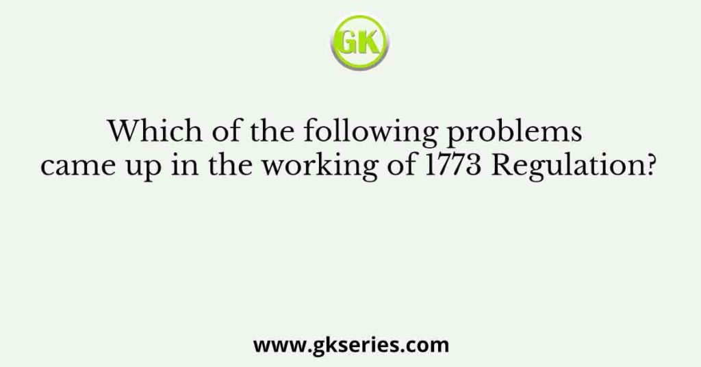 Which of the following problems came up in the working of 1773 Regulation?