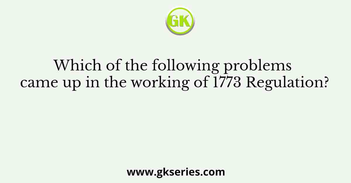 Which of the following problems came up in the working of 1773 Regulation?