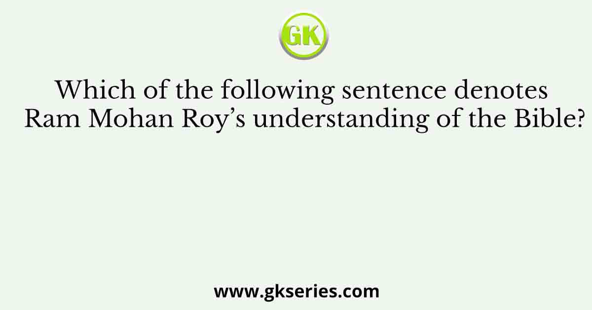 Which of the following sentence denotes Ram Mohan Roy’s understanding of the Bible?