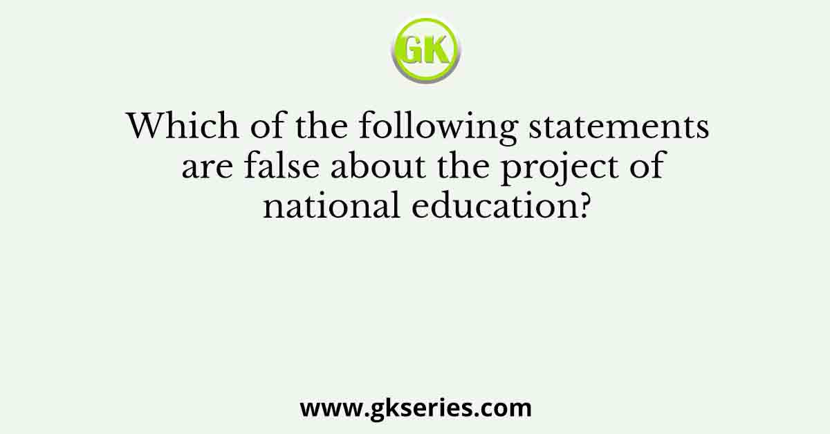 Which of the following statements are false about the project of national education?